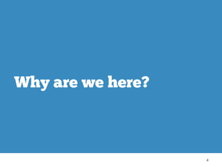 4 
Why are we here? 
 