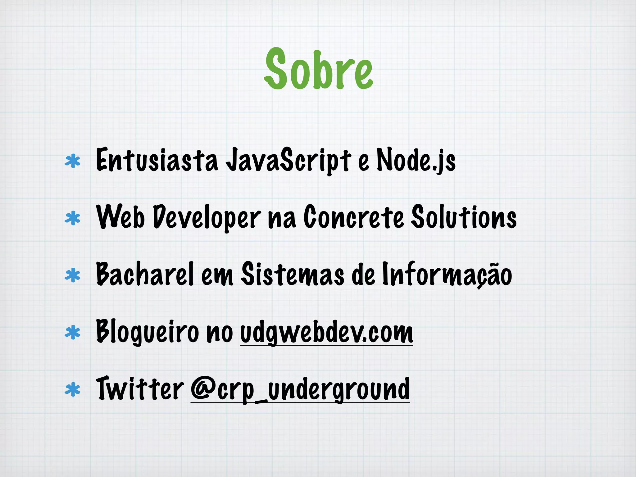 Sobre 
Entusiasta JavaScript e Node.js 
Web Developer na Concrete Solutions 
Bacharel em Sistemas de Informação 
Blogueiro no udgwebdev.com 
Twitter @crp_underground 
 