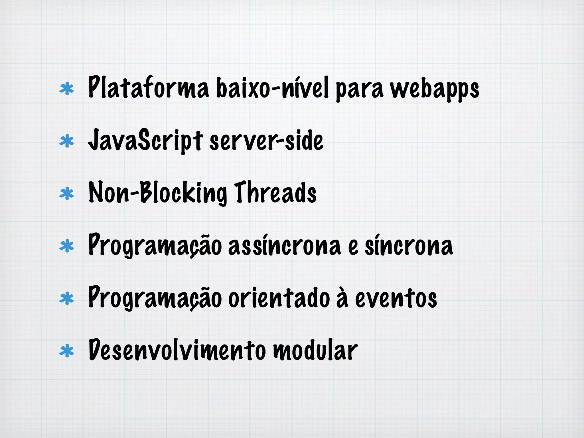 Plataforma baixo-nível para webapps 
JavaScript server-side 
Non-Blocking Threads 
Programação assíncrona e síncrona 
Programação orientado à eventos 
Desenvolvimento modular 
 