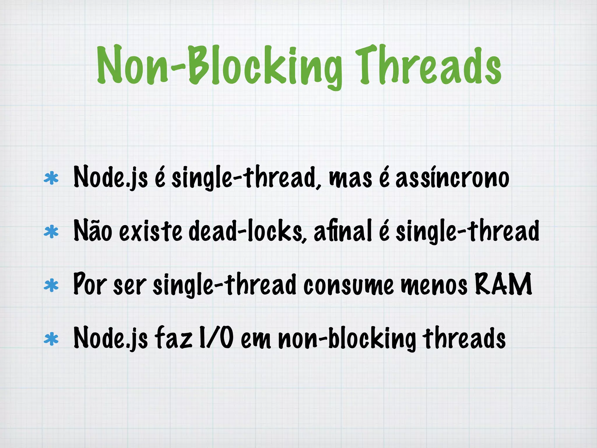 Non-Blocking Threads 
Node.js é single-thread, mas é assíncrono 
Não existe dead-locks, afinal é single-thread 
Por ser single-thread consume menos RAM 
Node.js faz I/O em non-blocking threads 
 