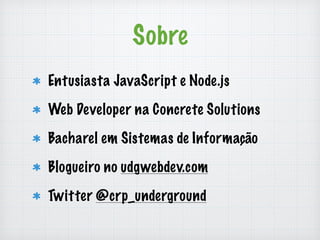 Sobre 
Entusiasta JavaScript e Node.js 
Web Developer na Concrete Solutions 
Bacharel em Sistemas de Informação 
Blogueiro no udgwebdev.com 
Twitter @crp_underground 
 