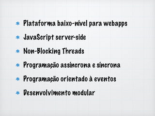 Plataforma baixo-nível para webapps 
JavaScript server-side 
Non-Blocking Threads 
Programação assíncrona e síncrona 
Programação orientado à eventos 
Desenvolvimento modular 
 