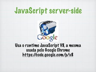JavaScript server-side 
Usa o runtime JavaScript V8, a mesma 
usada pelo Google Chrome 
https://code.google.com/p/v8 
 