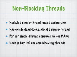 Non-Blocking Threads 
Node.js é single-thread, mas é assíncrono 
Não existe dead-locks, afinal é single-thread 
Por ser single-thread consume menos RAM 
Node.js faz I/O em non-blocking threads 
 