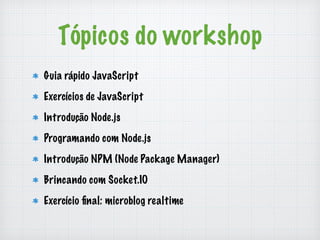 Tópicos do workshop 
Guia rápido JavaScript 
Exercícios de JavaScript 
Introdução Node.js 
Programando com Node.js 
Introdução NPM (Node Package Manager) 
Brincando com Socket.IO 
Exercício final: microblog realtime 
 