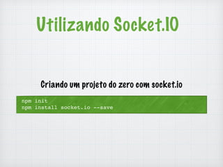 Utilizando Socket.IO 
Criando um projeto do zero com socket.io 
npm init 
npm install socket.io --save 
 