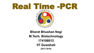 Real Time -PCR
Bharat Bhushan Negi
M.Tech. Biotechnology
174106012
IIT Guwahati
(2017-2019)
 