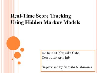 Real-Time Score Tracking
Using Hidden Markov Models




           m5151154 Kousuke Sato
           Computer Arts lab

           Supervised by Satoshi Nishimura
 
