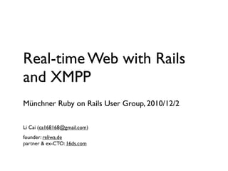 Real-time Web with Rails
and XMPP
Münchner Ruby on Rails User Group, 2010/12/2

Li Cai (ca168168@gmail.com)
founder: reliwa.de
partner & ex-CTO: 16ds.com
 