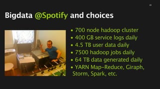 Bigdata @Spotify and choices
• 700 node hadoop cluster
• 400 GB service logs daily
• 4.5 TB user data daily
• 7500 hadoop ...