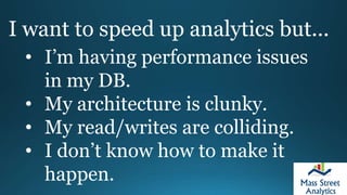 I want to speed up analytics but...
• I’m having performance issues
in my DB.
• My architecture is clunky.
• My read/writes are colliding.
• I don’t know how to make it
happen.
 
