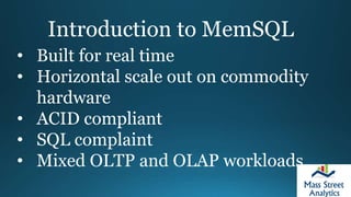 Introduction to MemSQL
• Built for real time
• Horizontal scale out on commodity
hardware
• ACID compliant
• SQL complaint
• Mixed OLTP and OLAP workloads
 