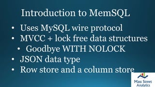 Introduction to MemSQL
• Uses MySQL wire protocol
• MVCC + lock free data structures
• Goodbye WITH NOLOCK
• JSON data type
• Row store and a column store
 