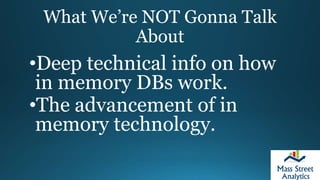 What We’re NOT Gonna Talk
About
•Deep technical info on how
in memory DBs work.
•The advancement of in
memory technology.
 