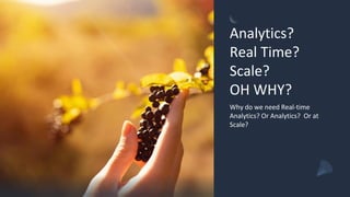 Analytics?
Real Time?
Scale?
OH WHY?
Why do we need Real-time
Analytics? Or Analytics? Or at
Scale?
 
