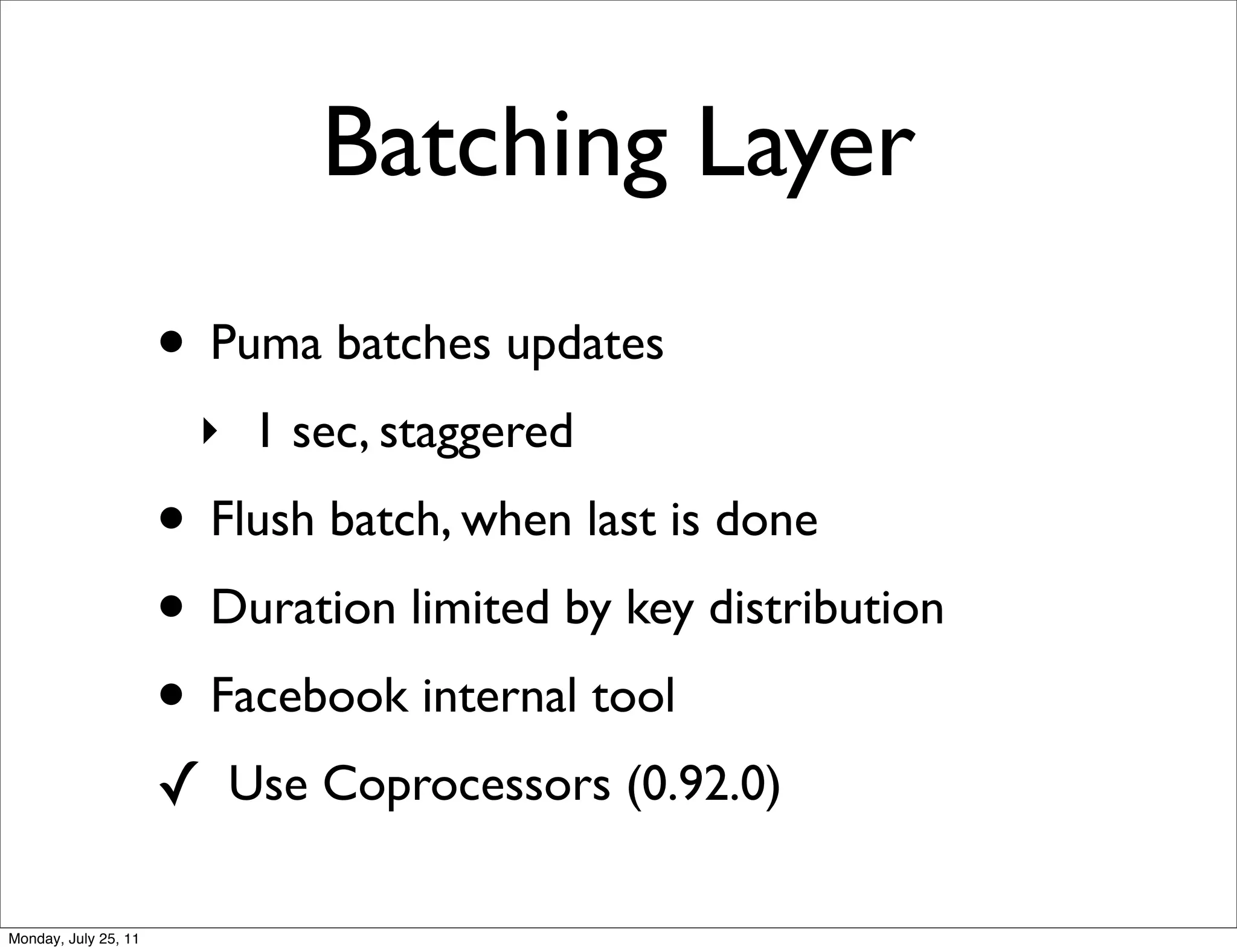 Batching Layer
                      • Puma batches updates
                        ‣ 1 sec, staggered
                      • Flush batch, when last is done
                      • Duration limited by key distribution
                      • Facebook internal tool
                      ✓ Use Coprocessors (0.92.0)

Monday, July 25, 11
 