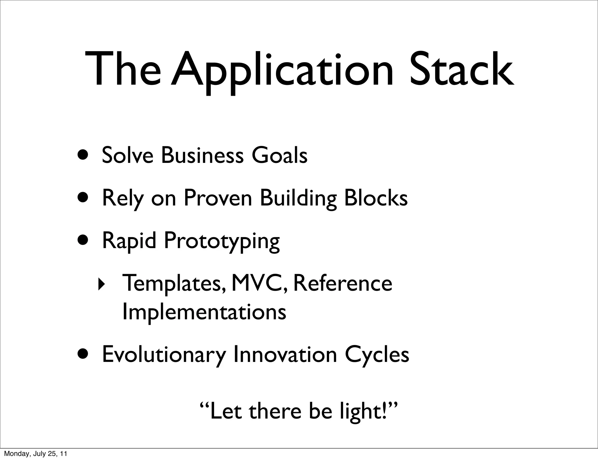 The Application Stack
                      • Solve Business Goals
                      • Rely on Proven Building Blocks
                      • Rapid Prototyping
                       ‣ Templates, MVC, Reference
                         Implementations
                      • Evolutionary Innovation Cycles
                                 “Let there be light!”
Monday, July 25, 11
 