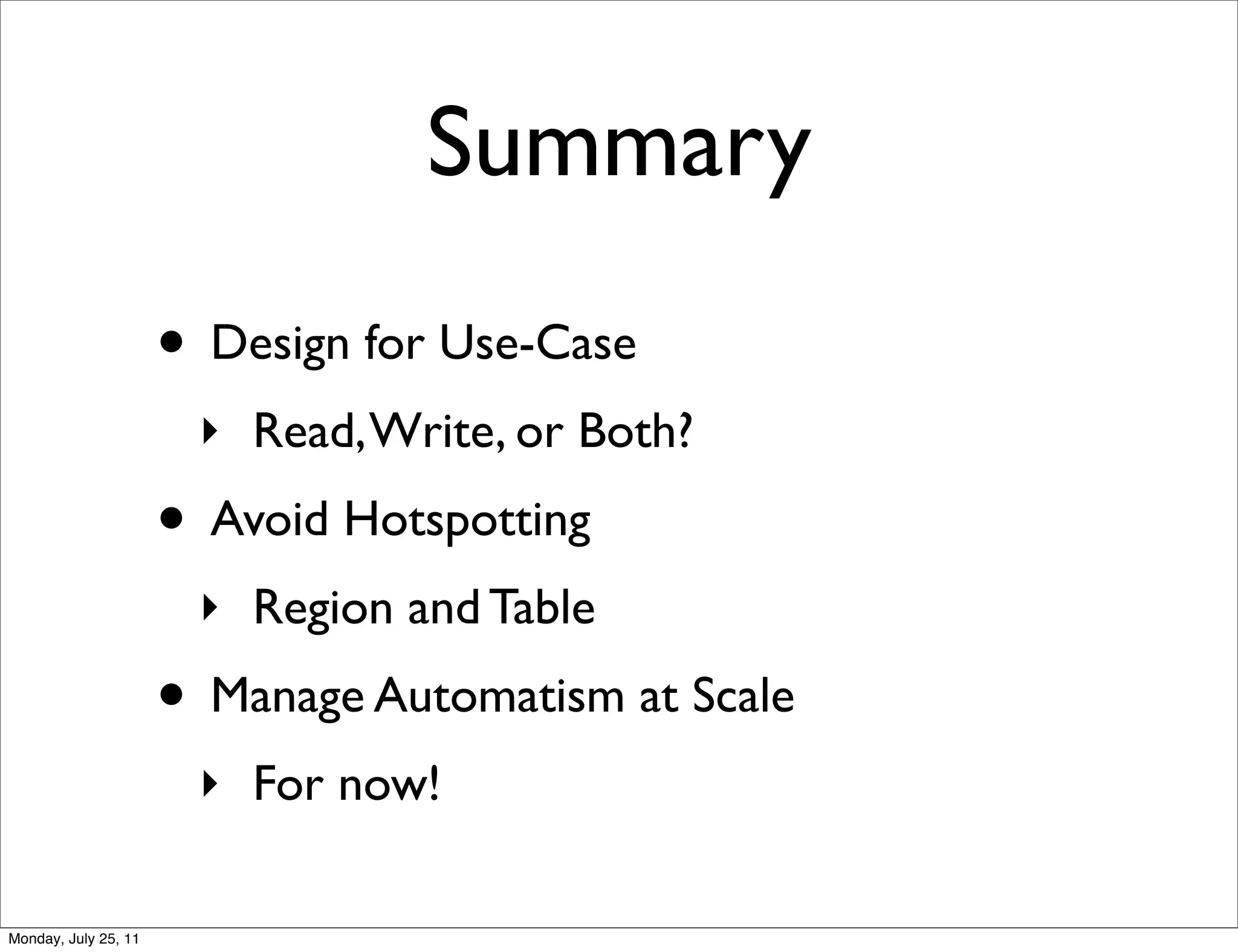 Summary
                      • Design for Use-Case
                       ‣ Read, Write, or Both?
                      • Avoid Hotspotting
                       ‣ Region and Table
                      • Manage Automatism at Scale
                       ‣ For now!

Monday, July 25, 11
 
