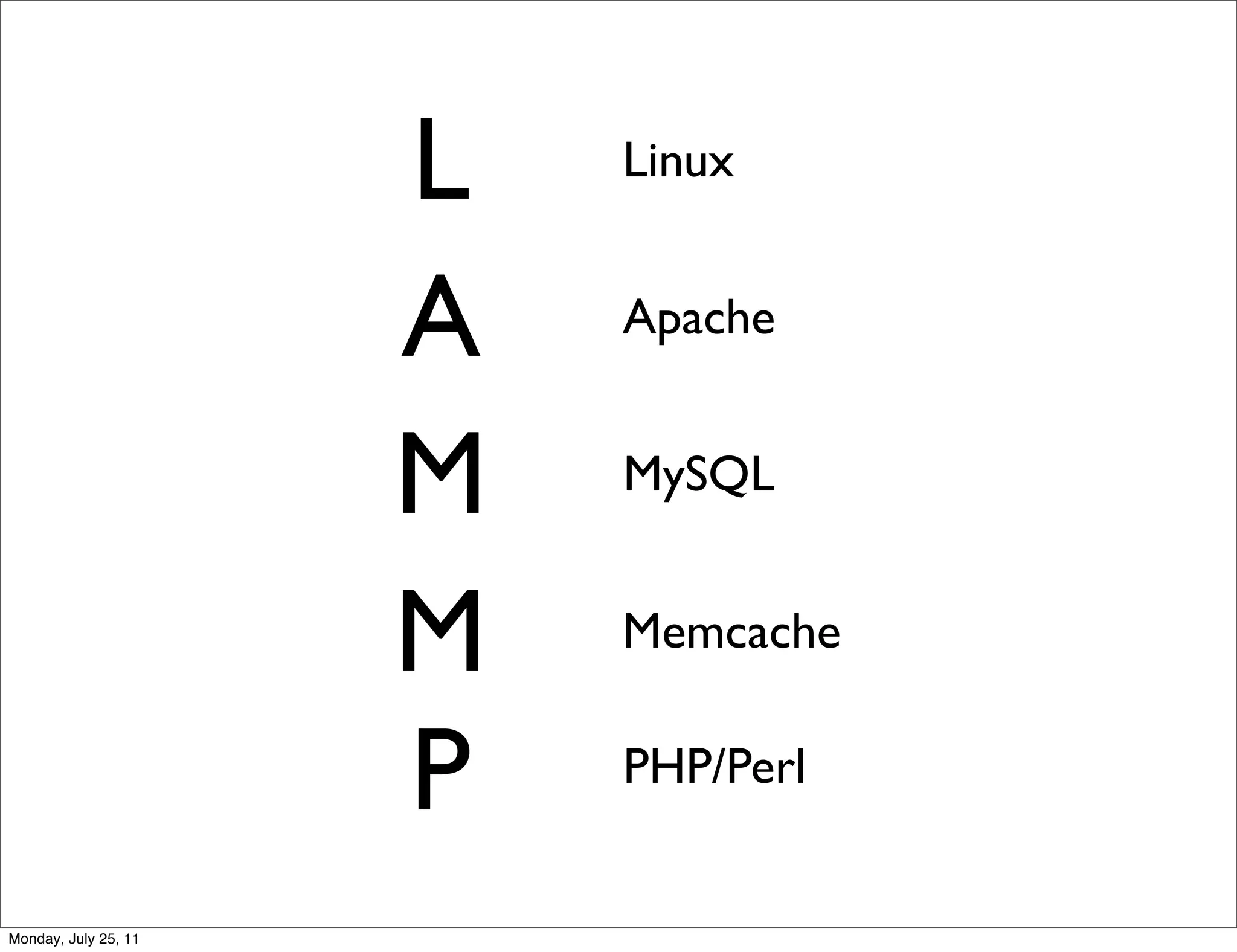 L   Linux


                      A   Apache


                      M   MySQL


                      M   Memcache


                      P   PHP/Perl


Monday, July 25, 11
 