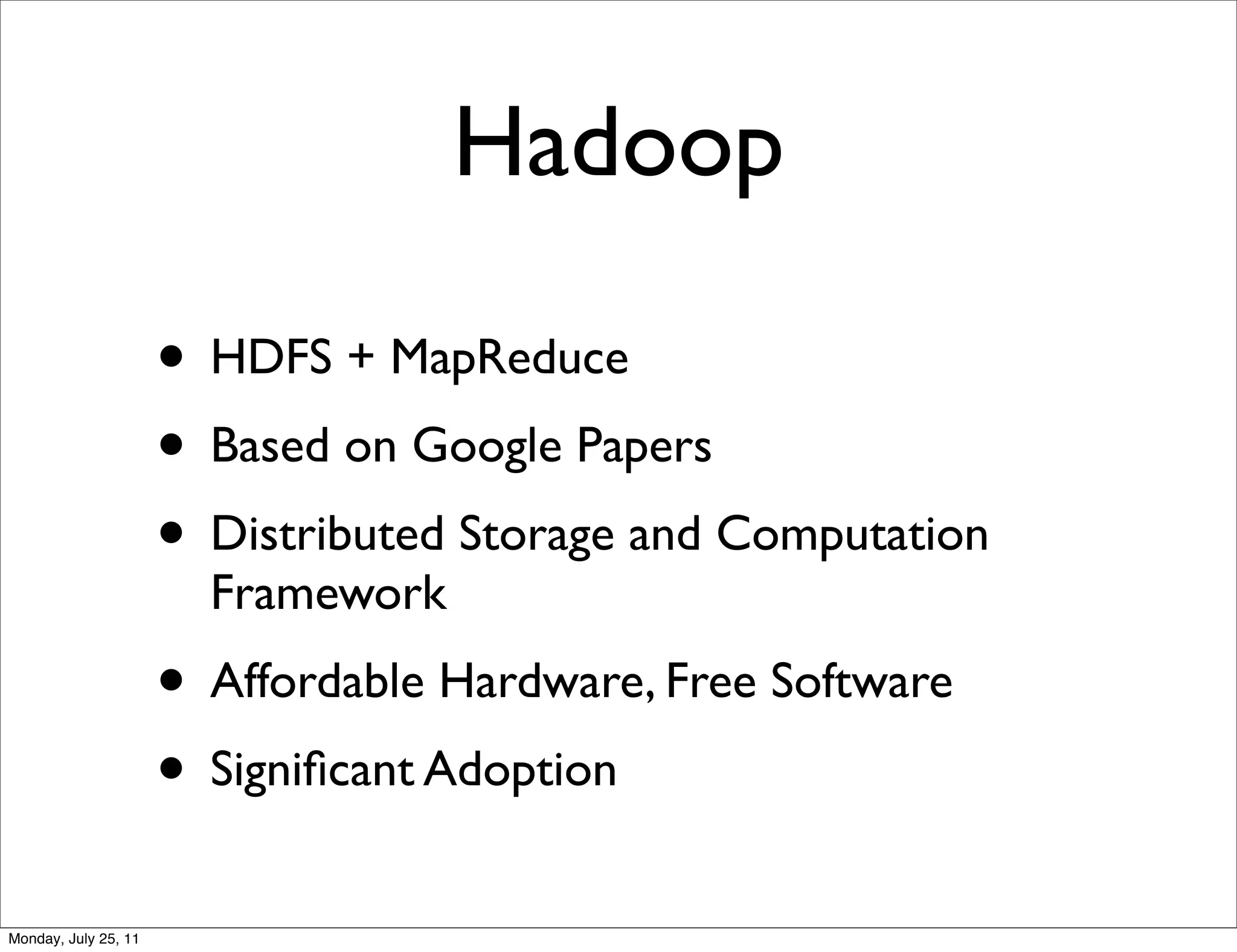 Hadoop

                      • HDFS + MapReduce
                      • Based on Google Papers
                      • Distributed Storage and Computation
                        Framework
                      • Affordable Hardware, Free Software
                      • Signiﬁcant Adoption
Monday, July 25, 11
 