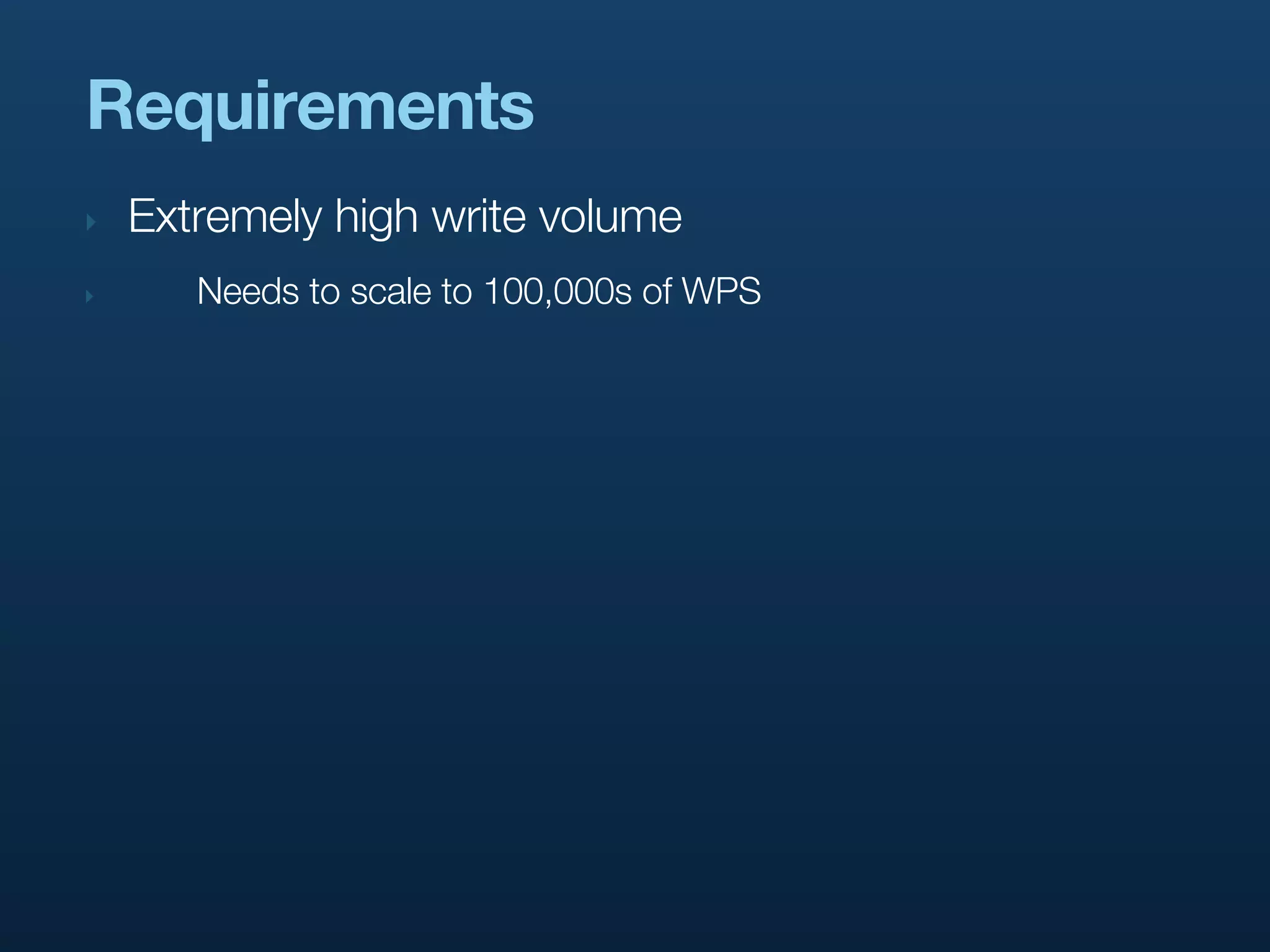 Requirements
‣   Extremely high write volume
‣      Needs to scale to 100,000s of WPS
 