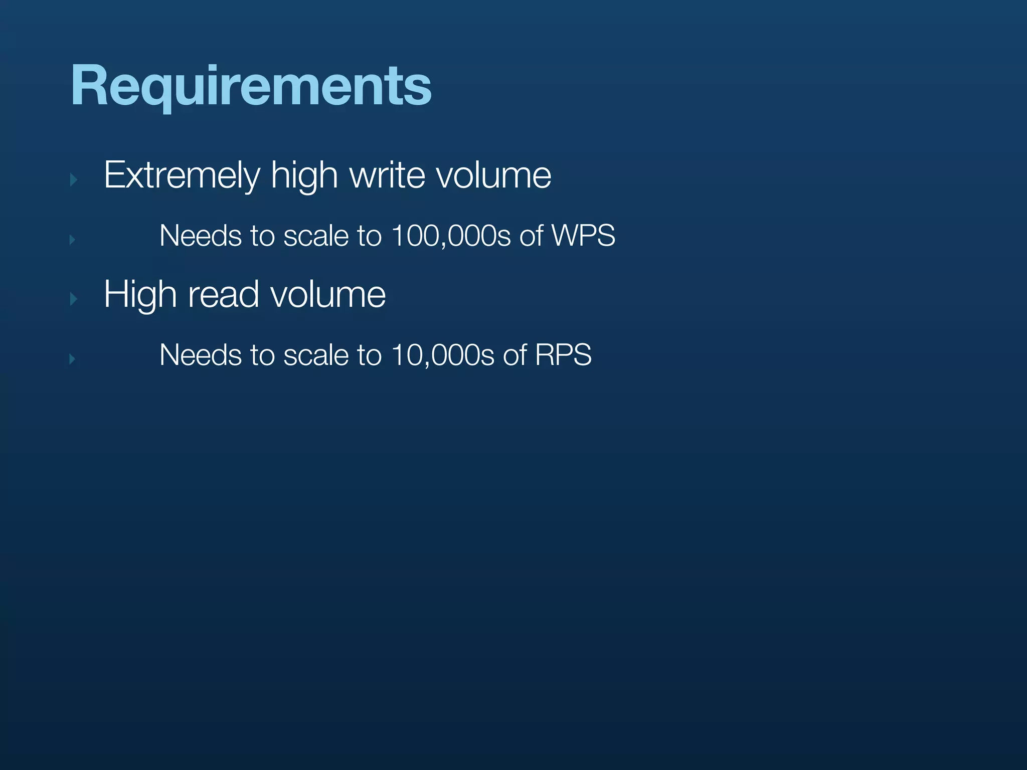 Requirements
‣   Extremely high write volume
‣      Needs to scale to 100,000s of WPS

‣   High read volume
‣      Needs to scale to 10,000s of RPS
 