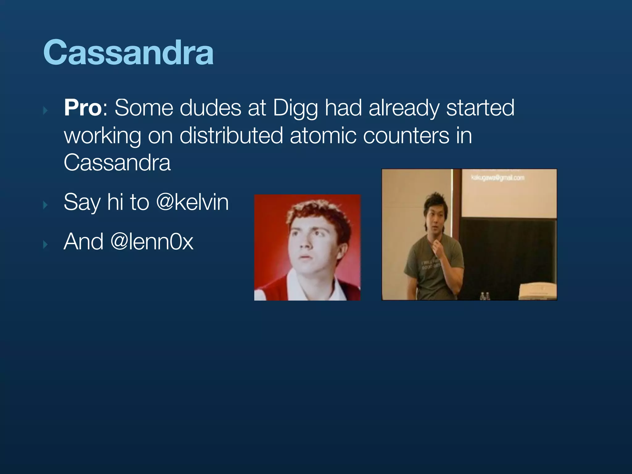 Cassandra
‣   Pro: Some dudes at Digg had already started
    working on distributed atomic counters in
    Cassandra
‣   Say hi to @kelvin
‣   And @lenn0x
 