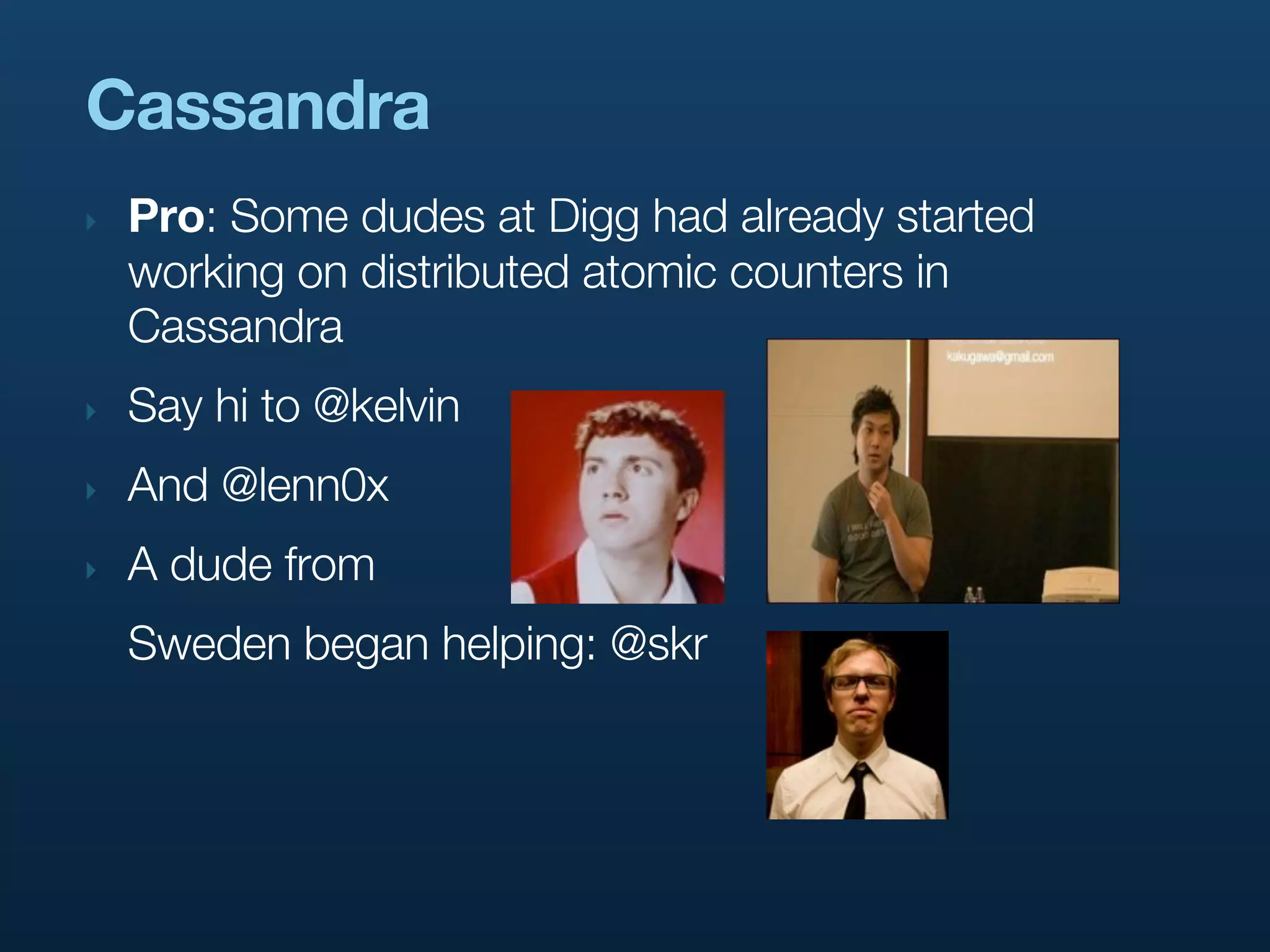 Cassandra
‣   Pro: Some dudes at Digg had already started
    working on distributed atomic counters in
    Cassandra
‣   Say hi to @kelvin
‣   And @lenn0x
‣   A dude from
    Sweden began helping: @skr
 