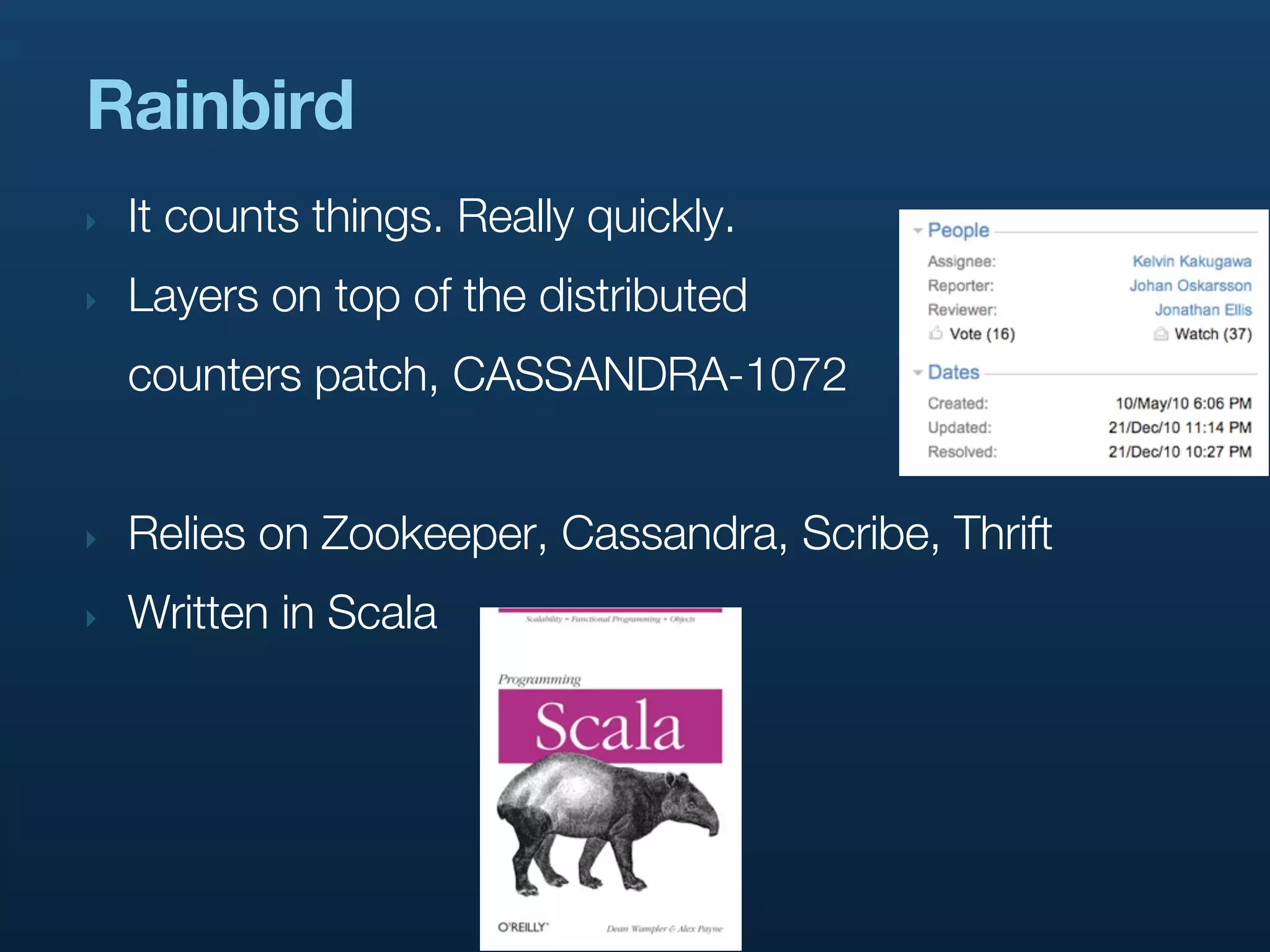 Rainbird
‣   It counts things. Really quickly.
‣   Layers on top of the distributed
    counters patch, CASSANDRA-1072


‣   Relies on Zookeeper, Cassandra, Scribe, Thrift
‣   Written in Scala
 