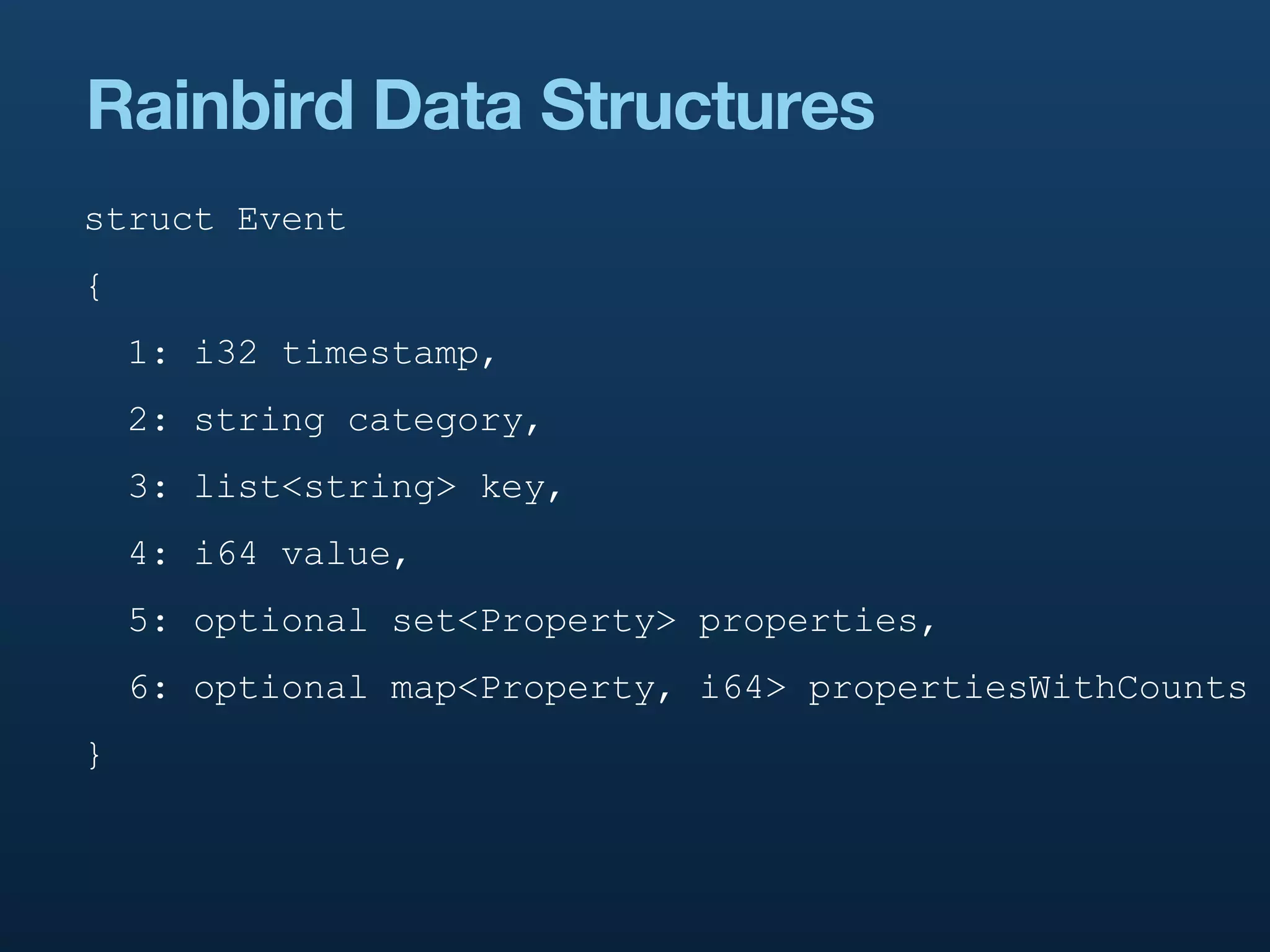 Rainbird Data Structures
struct Event
{
    1: i32 timestamp,
    2: string category,
    3: list<string> key,
    4: i64 value,
    5: optional set<Property> properties,
    6: optional map<Property, i64> propertiesWithCounts
}
 