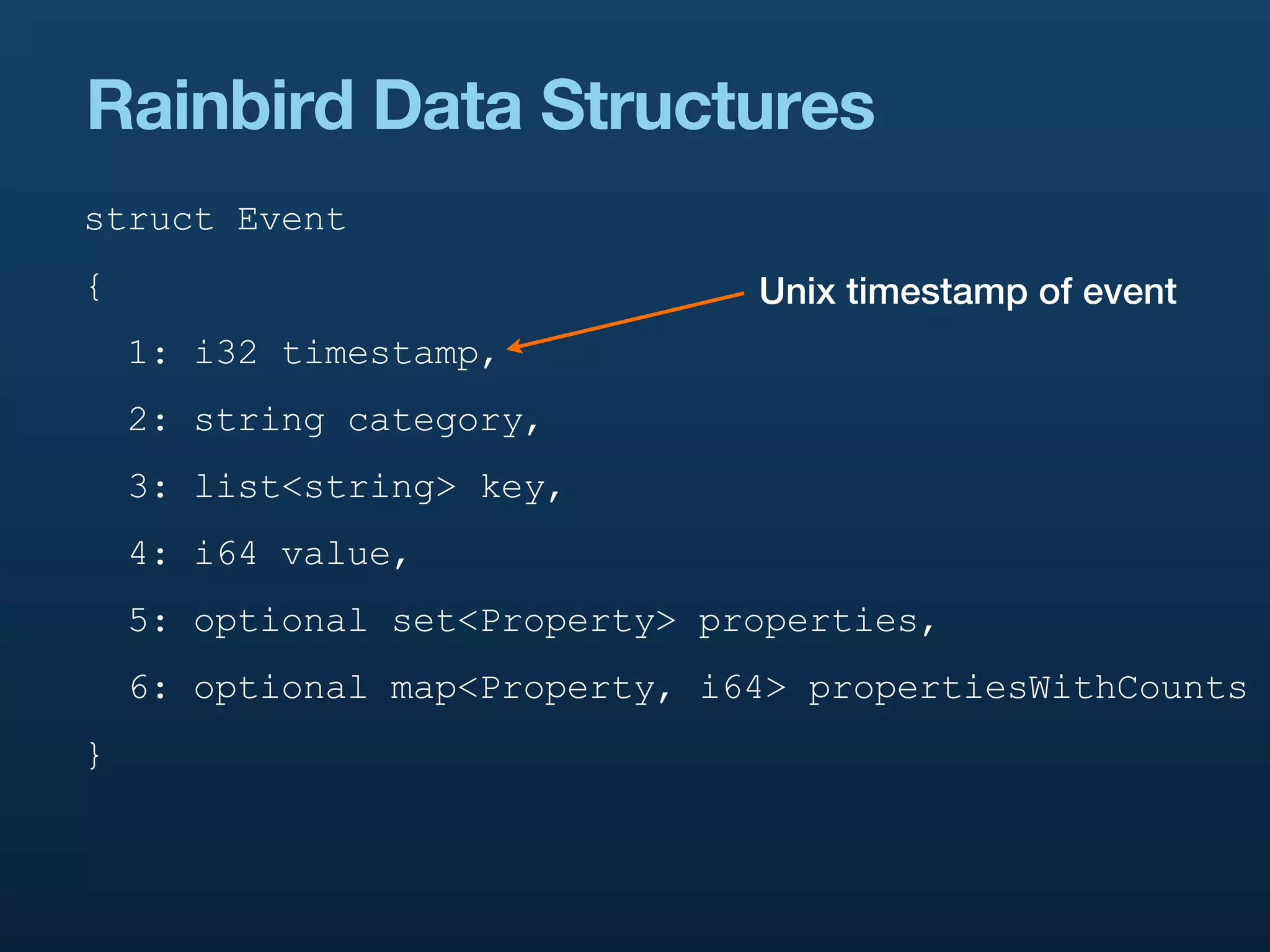 Rainbird Data Structures
struct Event
{                               Unix timestamp of event
    1: i32 timestamp,
    2: string category,
    3: list<string> key,
    4: i64 value,
    5: optional set<Property> properties,
    6: optional map<Property, i64> propertiesWithCounts
}
 