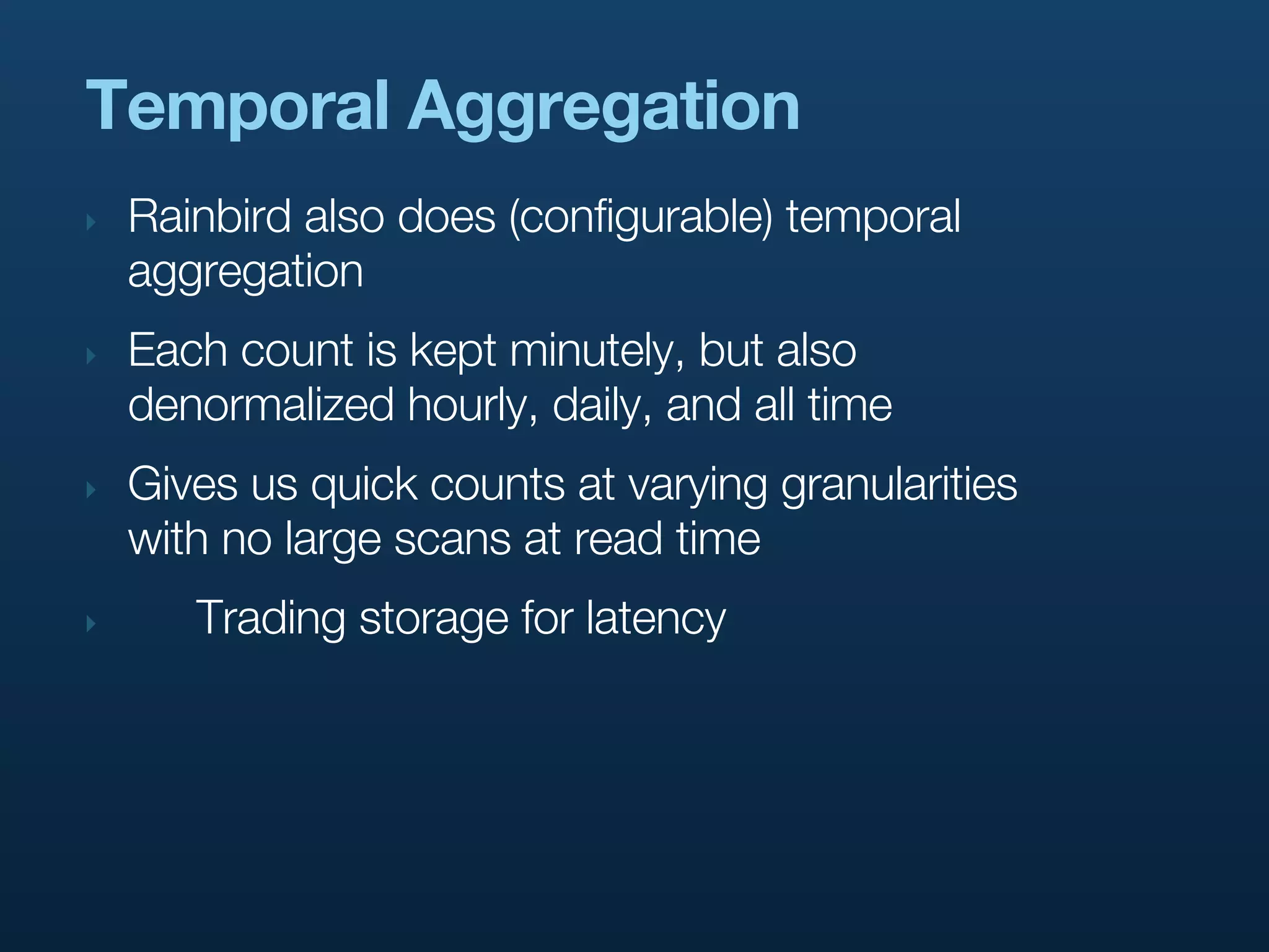 Temporal Aggregation
‣   Rainbird also does (configurable) temporal
    aggregation
‣   Each count is kept minutely, but also
    denormalized hourly, daily, and all time
‣   Gives us quick counts at varying granularities
    with no large scans at read time
‣      Trading storage for latency
 