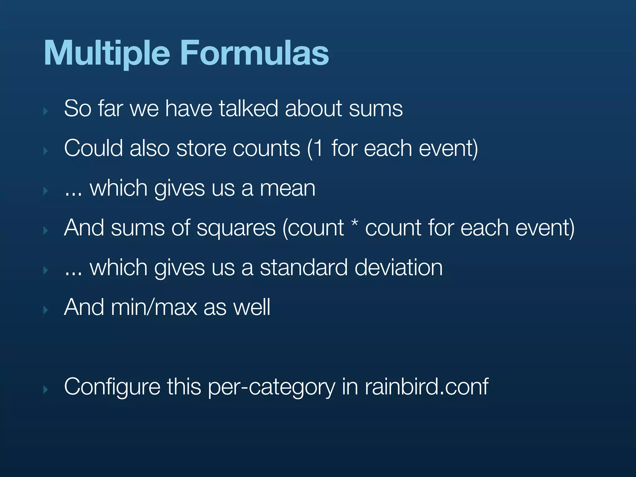 Multiple Formulas
‣   So far we have talked about sums
‣   Could also store counts (1 for each event)
‣   ... which gives us a mean
‣   And sums of squares (count * count for each event)
‣   ... which gives us a standard deviation
‣   And min/max as well


‣   Configure this per-category in rainbird.conf
 