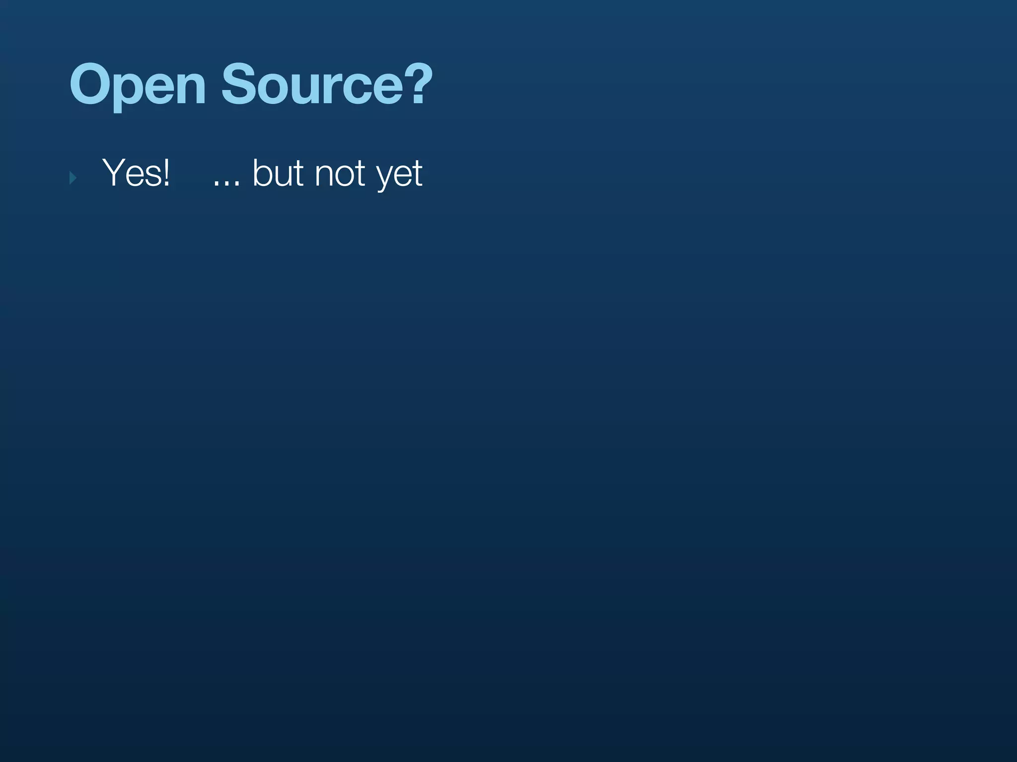 Open Source?
‣   Yes!   ... but not yet
 