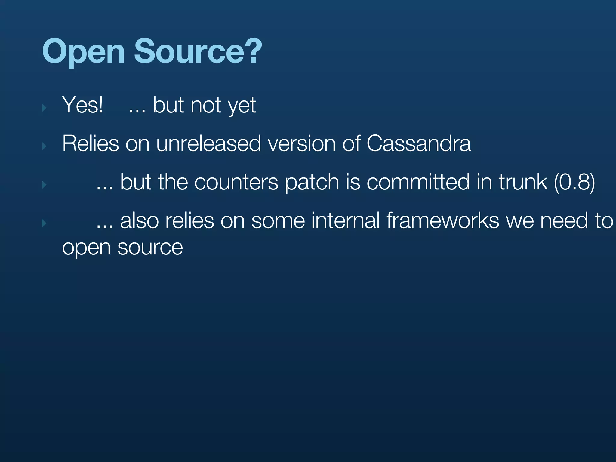 Open Source?
‣   Yes!   ... but not yet
‣   Relies on unreleased version of Cassandra
‣      ... but the counters patch is committed in trunk (0.8)
‣      ... also relies on some internal frameworks we need to
    open source
 
