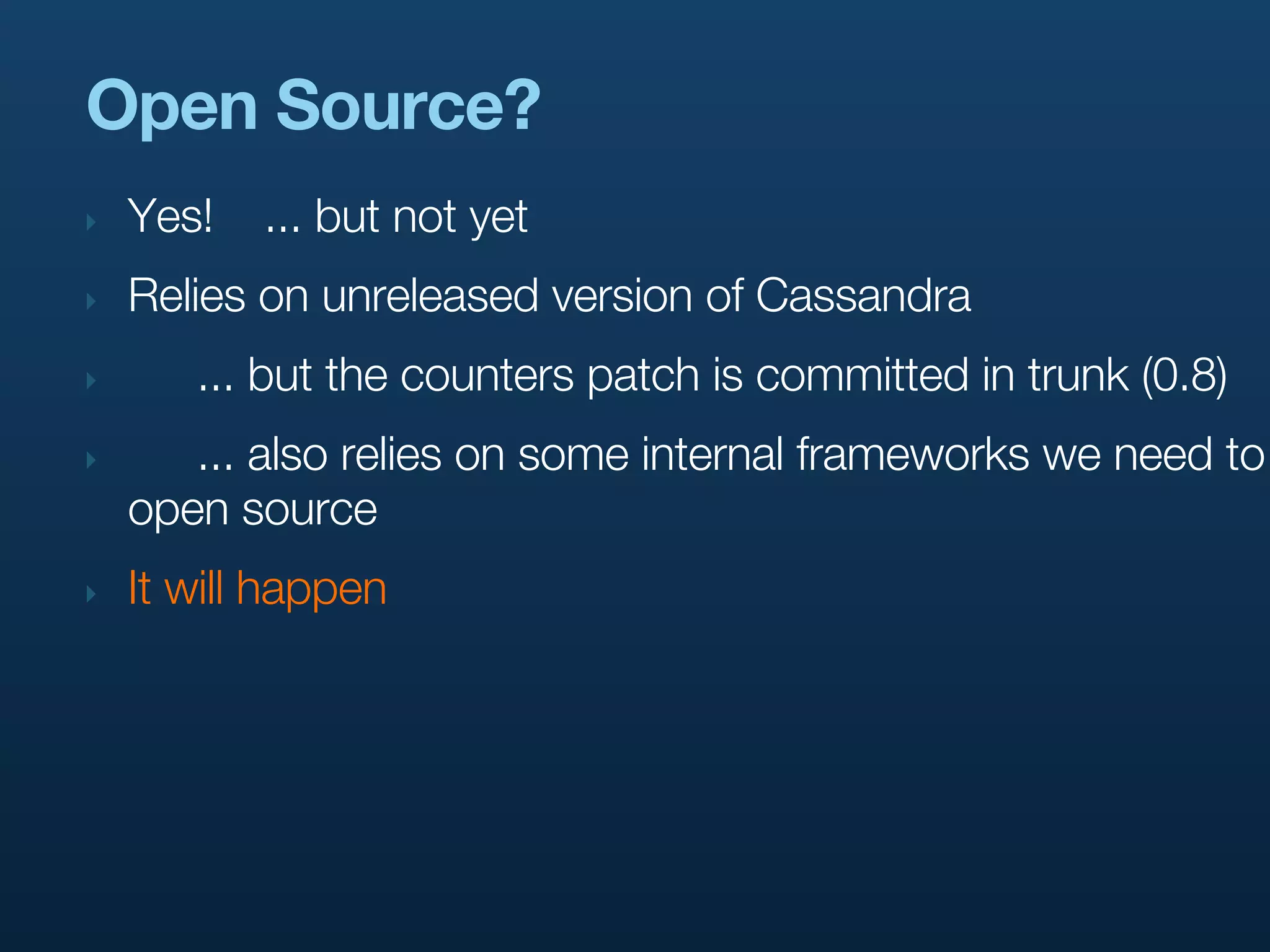 Open Source?
‣   Yes!   ... but not yet
‣   Relies on unreleased version of Cassandra
‣      ... but the counters patch is committed in trunk (0.8)
‣      ... also relies on some internal frameworks we need to
    open source
‣   It will happen
 