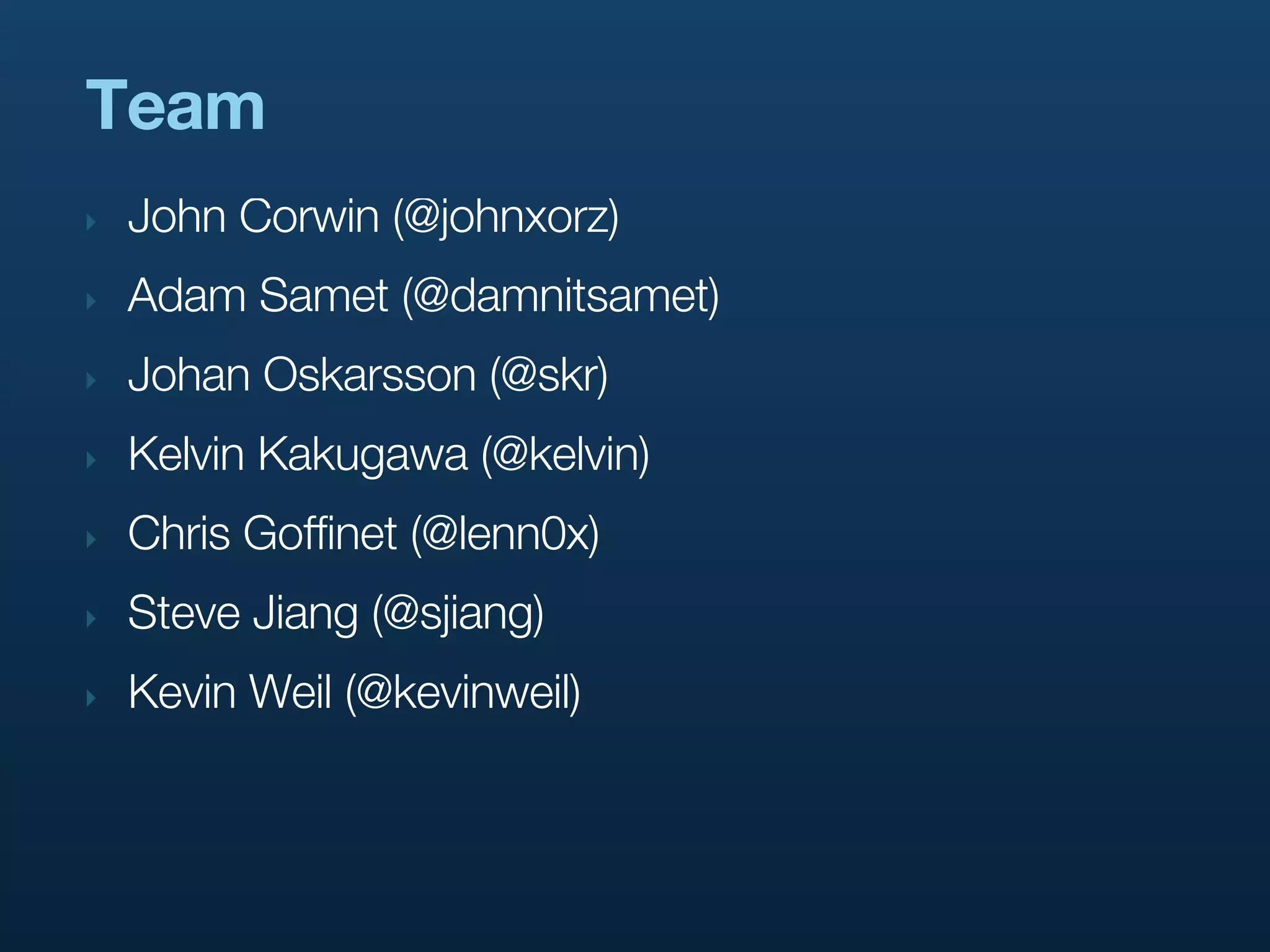 Team
‣   John Corwin (@johnxorz)
‣   Adam Samet (@damnitsamet)
‣   Johan Oskarsson (@skr)
‣   Kelvin Kakugawa (@kelvin)
‣   Chris Goffinet (@lenn0x)
‣   Steve Jiang (@sjiang)
‣   Kevin Weil (@kevinweil)
 
