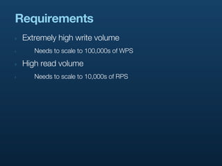 Requirements
‣   Extremely high write volume
‣      Needs to scale to 100,000s of WPS

‣   High read volume
‣      Needs to scale to 10,000s of RPS
 