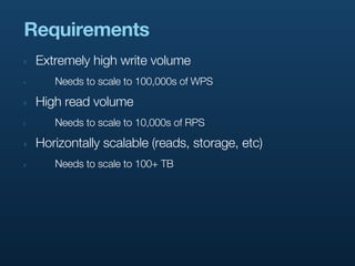 Requirements
‣   Extremely high write volume
‣      Needs to scale to 100,000s of WPS

‣   High read volume
‣      Needs to scale to 10,000s of RPS

‣   Horizontally scalable (reads, storage, etc)
‣      Needs to scale to 100+ TB
 