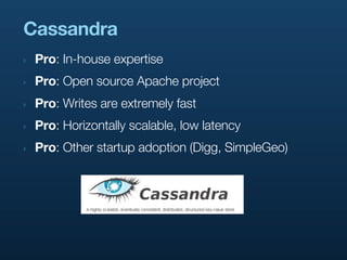 Cassandra
‣   Pro: In-house expertise
‣   Pro: Open source Apache project
‣   Pro: Writes are extremely fast
‣   Pro: Horizontally scalable, low latency
‣   Pro: Other startup adoption (Digg, SimpleGeo)
 