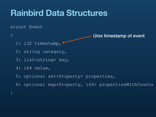 Rainbird Data Structures
struct Event
{                               Unix timestamp of event
    1: i32 timestamp,
    2: string category,
    3: list<string> key,
    4: i64 value,
    5: optional set<Property> properties,
    6: optional map<Property, i64> propertiesWithCounts
}
 