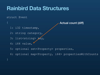 Rainbird Data Structures
struct Event
{                               Actual count (diff)
    1: i32 timestamp,
    2: string category,
    3: list<string> key,
    4: i64 value,
    5: optional set<Property> properties,
    6: optional map<Property, i64> propertiesWithCounts
}
 