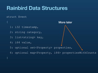 Rainbird Data Structures
struct Event
{                               More later
    1: i32 timestamp,
    2: string category,
    3: list<string> key,
    4: i64 value,
    5: optional set<Property> properties,
    6: optional map<Property, i64> propertiesWithCounts
}
 