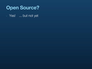 Open Source?
‣   Yes!   ... but not yet
 
