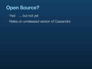 Open Source?
‣   Yes!   ... but not yet
‣   Relies on unreleased version of Cassandra
 