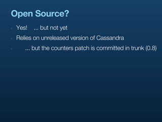 Open Source?
‣   Yes!   ... but not yet
‣   Relies on unreleased version of Cassandra
‣      ... but the counters patch is committed in trunk (0.8)
 