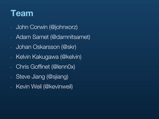 Team
‣   John Corwin (@johnxorz)
‣   Adam Samet (@damnitsamet)
‣   Johan Oskarsson (@skr)
‣   Kelvin Kakugawa (@kelvin)
‣   Chris Goffinet (@lenn0x)
‣   Steve Jiang (@sjiang)
‣   Kevin Weil (@kevinweil)
 