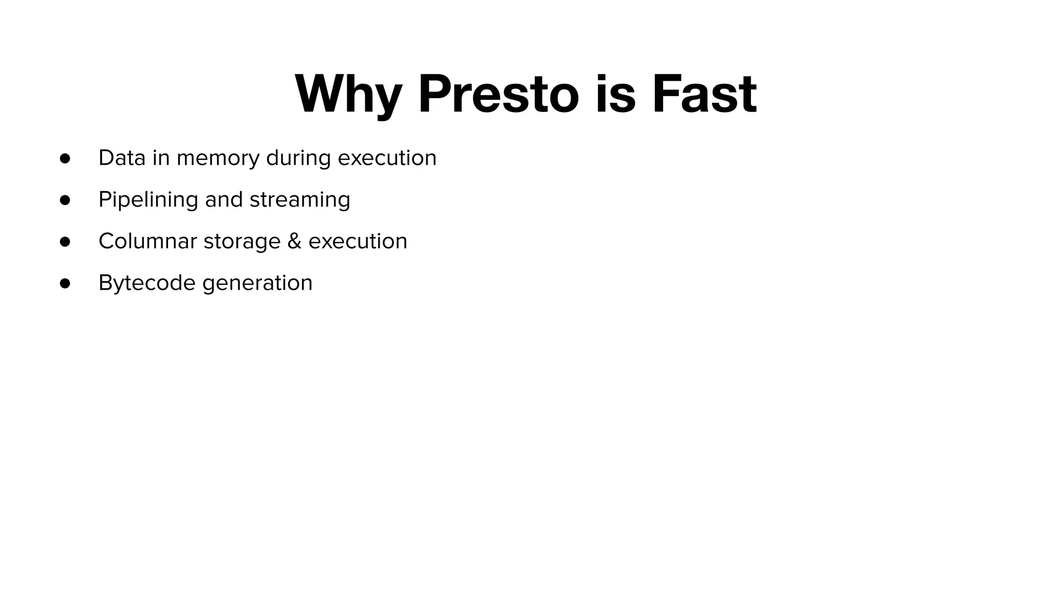 Why Presto is Fast
● Data in memory during execution
● Pipelining and streaming
● Columnar storage & execution
● Bytecode generation
 
