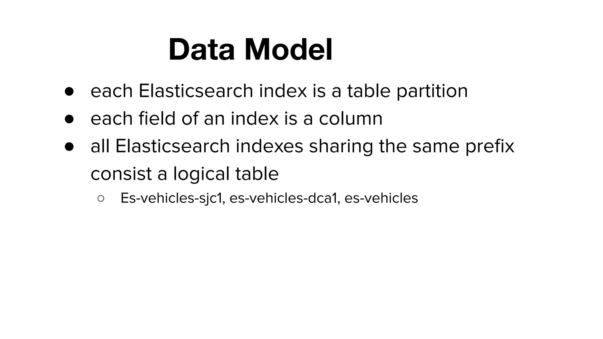 Data Model
● each Elasticsearch index is a table partition
● each ﬁeld of an index is a column
● all Elasticsearch indexes sharing the same preﬁx
consist a logical table
○ Es-vehicles-sjc1, es-vehicles-dca1, es-vehicles
 