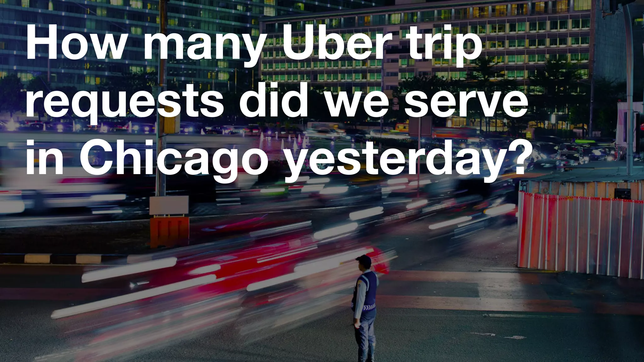How many Uber trip
requests did we serve
in Chicago yesterday?
 